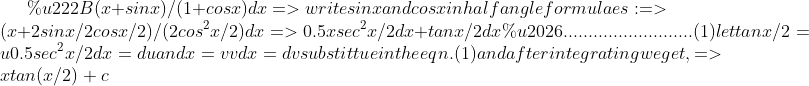 ∫(x+sinx)/(1+cosx)dx => write sinx and cosx in half angle formulaes: => (x + 2sinx/2cosx/2)/(2cos^2x/2)dx => 0.5xsec^2x/2 dx + tanx/2 dx …..........................(1) let tanx/2 = u 0.5sec^2x/2 dx = du and x = vv dx = dv substittue in the eqn. (1) and after integrating we get, => xtan(x/2) + c